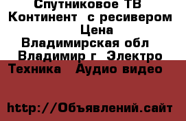 Спутниковое ТВ “Континент“ с ресивером CHD-0.4/IR › Цена ­ 4 000 - Владимирская обл., Владимир г. Электро-Техника » Аудио-видео   